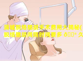 蒲城脱络腮胡手术费用大揭秘(脱络腮胡间隔时间要多 💮 久)